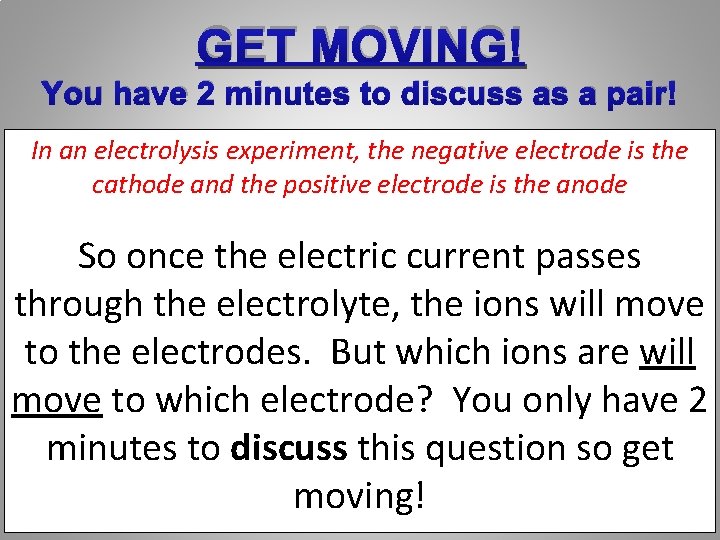 GET MOVING! You have 2 minutes to discuss as a pair! In an electrolysis