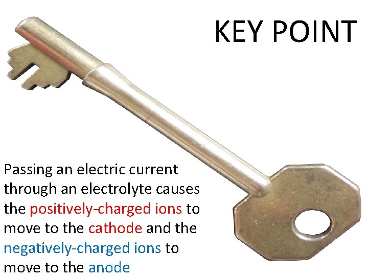 KEY POINT Passing an electric current through an electrolyte causes the positively-charged ions to