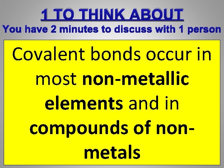 1 TO THINK ABOUT You have 2 minutes to discuss with 1 person Covalent