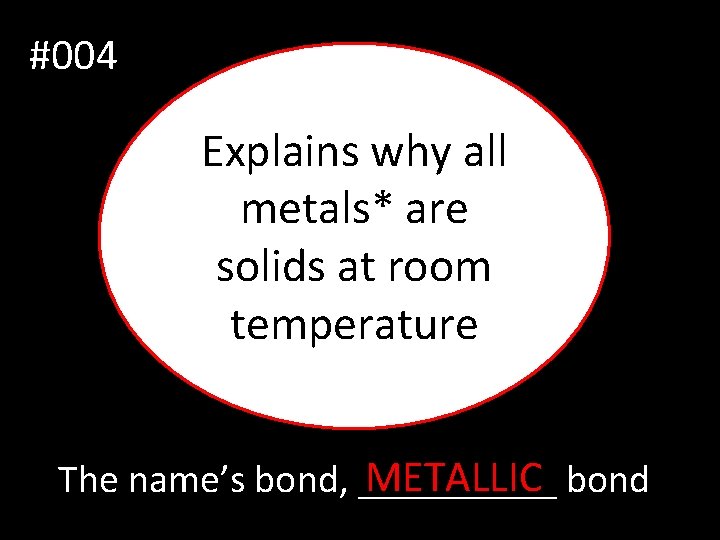 #004 Explains why all metals* are solids at room temperature METALLIC bond The name’s