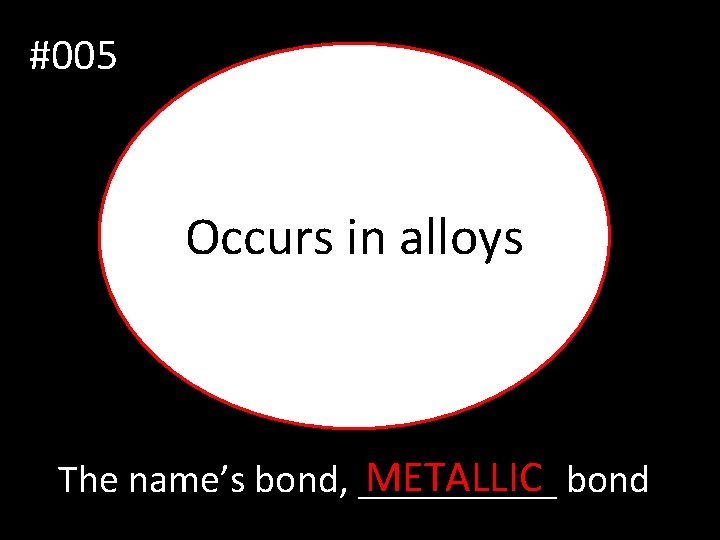 #005 Occurs in alloys METALLIC bond The name’s bond, _____ 