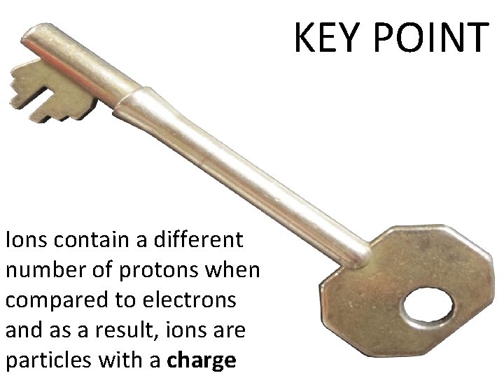 KEY POINT Ions contain a different number of protons when compared to electrons and