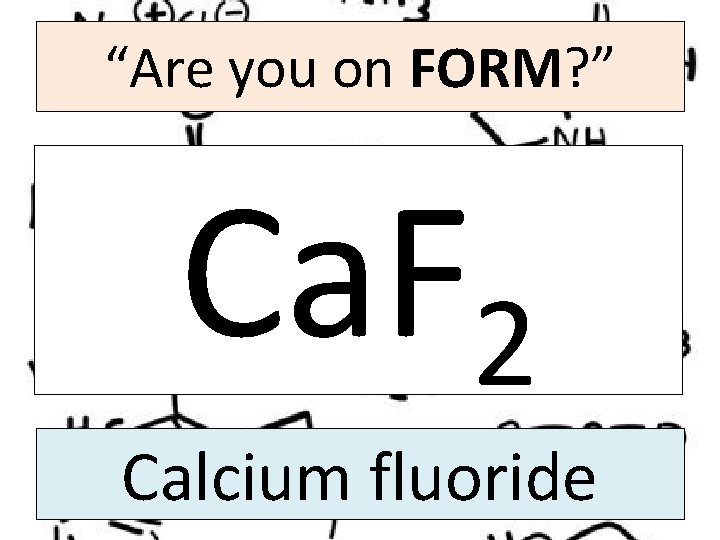 “Are you on FORM? ” Ca. F 2 Calcium fluoride 