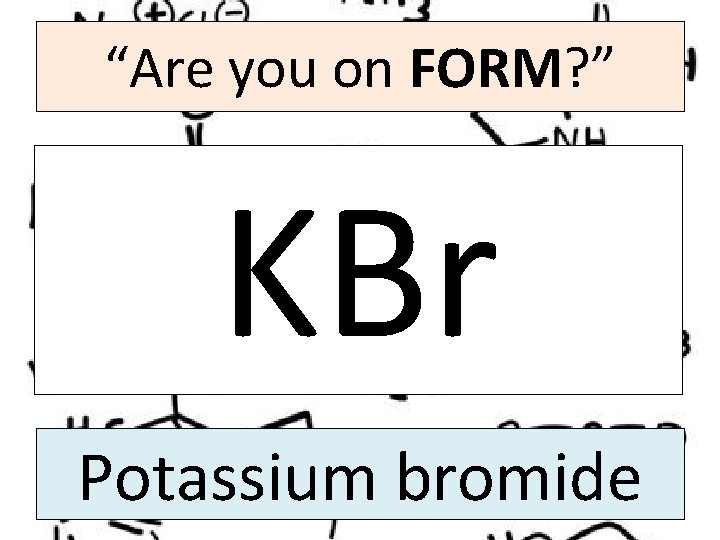 “Are you on FORM? ” KBr Potassium bromide 