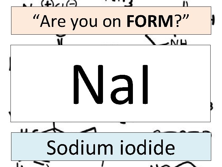 “Are you on FORM? ” Na. I Sodium iodide 