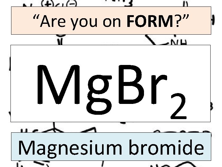 “Are you on FORM? ” Mg. Br 2 Magnesium bromide 