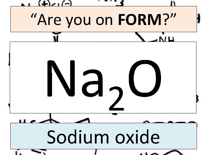 “Are you on FORM? ” Na 2 O Sodium oxide 