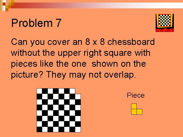 Problem 7 Can you cover an 8 x 8 chessboard without the upper right