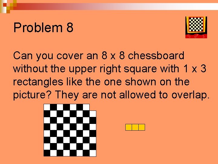 Problem 8 Can you cover an 8 x 8 chessboard without the upper right