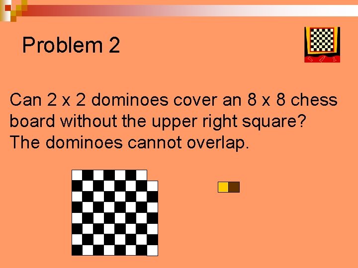 Problem 2 Can 2 x 2 dominoes cover an 8 x 8 chess board