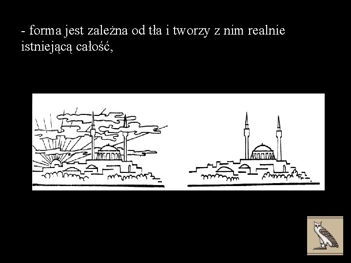 - forma jest zależna od tła i tworzy z nim realnie istniejącą całość, 