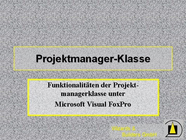 Projektmanager-Klasse Funktionalitäten der Projektmanagerklasse unter Microsoft Visual Fox. Pro Wizards & Builders Gmb. H