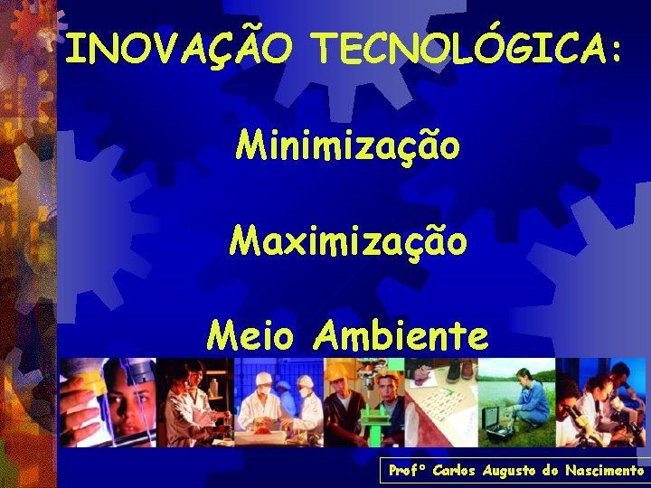 INOVAÇÃO TECNOLÓGICA: Minimização Maximização Meio Ambiente Prof° Carlos Augusto do Nascimento 