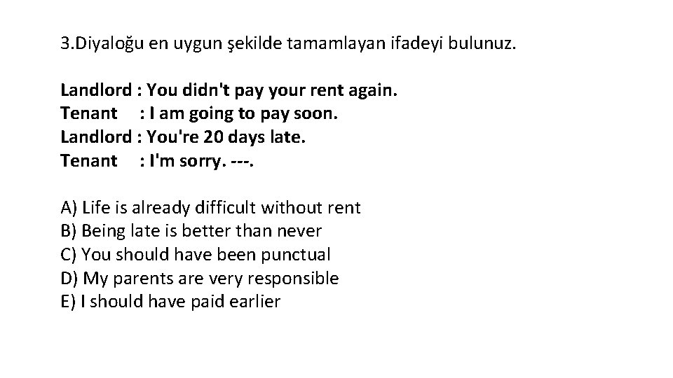 3. Diyaloğu en uygun şekilde tamamlayan ifadeyi bulunuz. Landlord : You didn't pay your