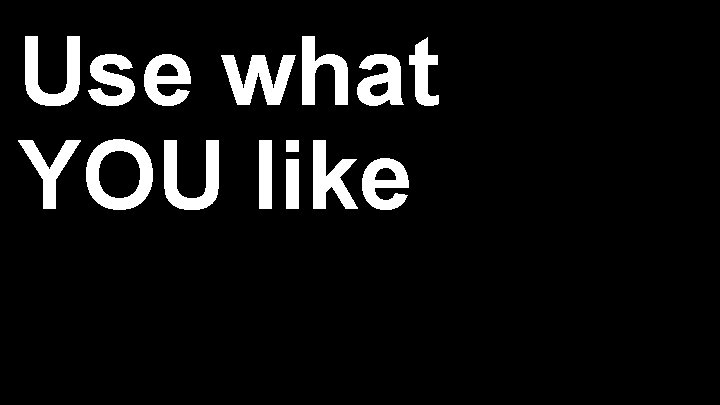 Use what YOU like Use what YOU like