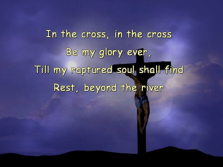 In the cross, in the cross Be my glory ever, Till my raptured soul