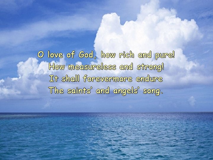 O love of God, how rich and pure! How measureless and strong! It shall