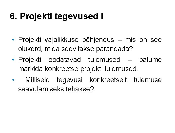 6. Projekti tegevused I • Projekti vajalikkuse põhjendus – mis on see olukord, mida