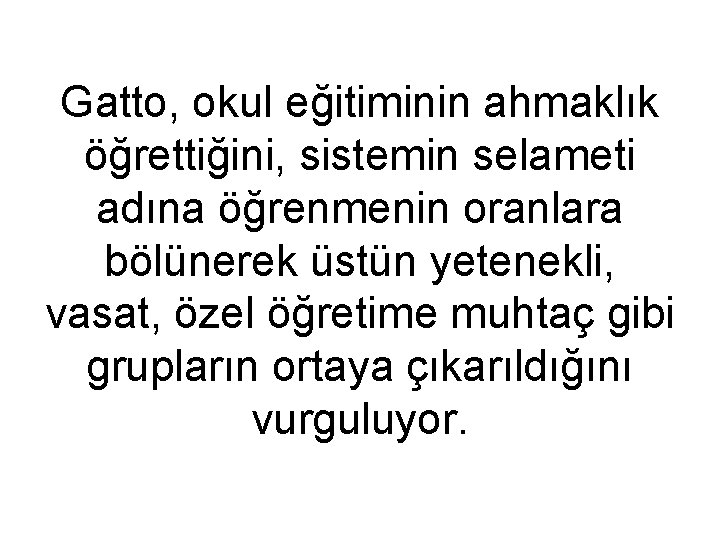 Gatto, okul eğitiminin ahmaklık öğrettiğini, sistemin selameti adına öğrenmenin oranlara bölünerek üstün yetenekli, vasat,