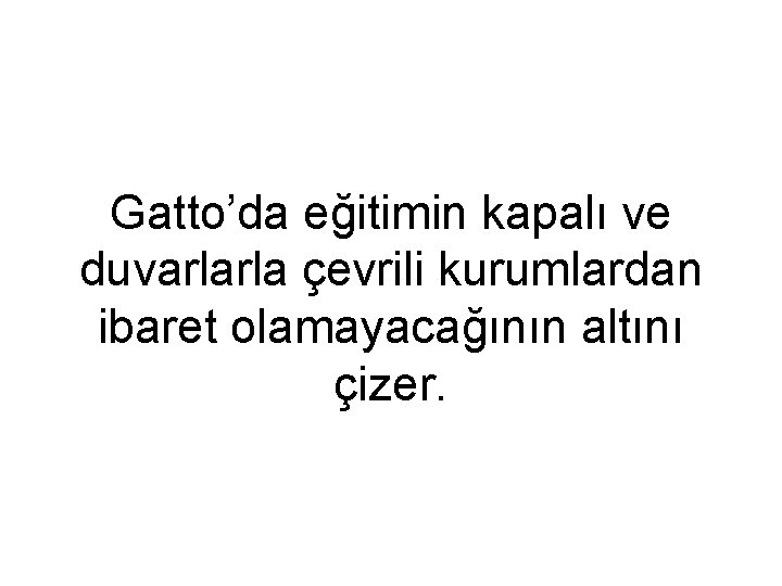 Gatto’da eğitimin kapalı ve duvarlarla çevrili kurumlardan ibaret olamayacağının altını çizer. 