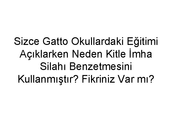 Sizce Gatto Okullardaki Eğitimi Açıklarken Neden Kitle İmha Silahı Benzetmesini Kullanmıştır? Fikriniz Var mı?