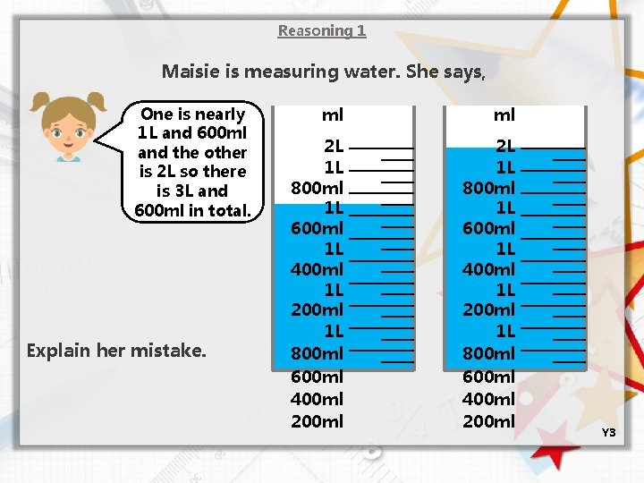 Reasoning 1 Maisie is measuring water. She says, One is nearly 1 L and