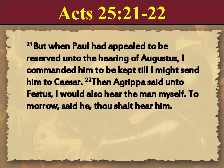 Acts 25: 21 -22 21 But when Paul had appealed to be reserved unto