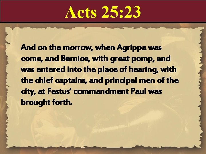 Acts 25: 23 And on the morrow, when Agrippa was come, and Bernice, with