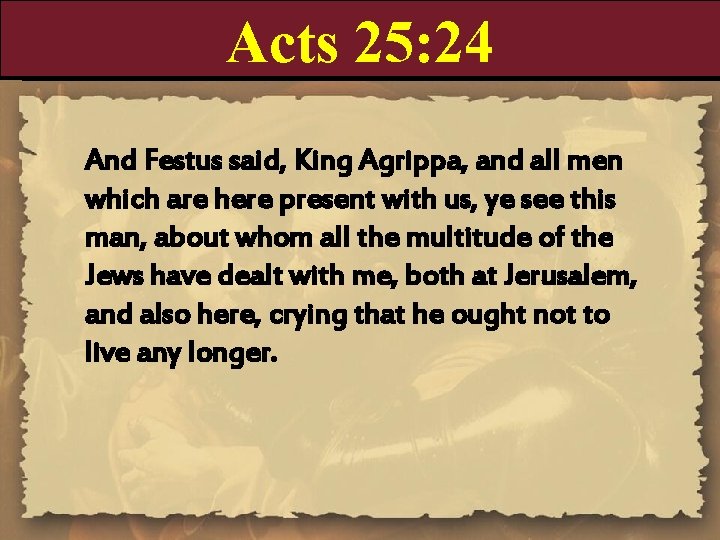 Acts 25: 24 And Festus said, King Agrippa, and all men which are here