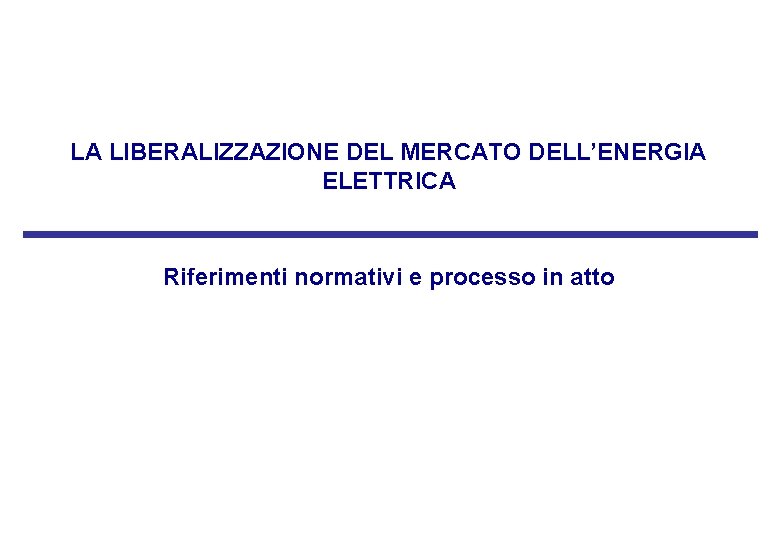 LA LIBERALIZZAZIONE DEL MERCATO DELL’ENERGIA ELETTRICA Riferimenti normativi e processo in atto LA LIBERALIZZAZIONE DEL MERCATO DELL’ENERGIA ELETTRICA Riferimenti normativi e processo in atto