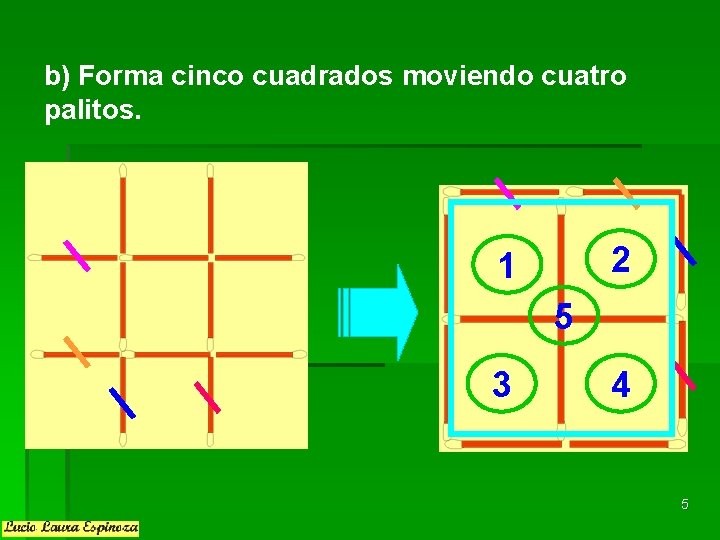 b) Forma cinco cuadrados moviendo cuatro palitos. 2 1 5 3 4 5 b) Forma cinco cuadrados moviendo cuatro palitos. 2 1 5 3 4 5