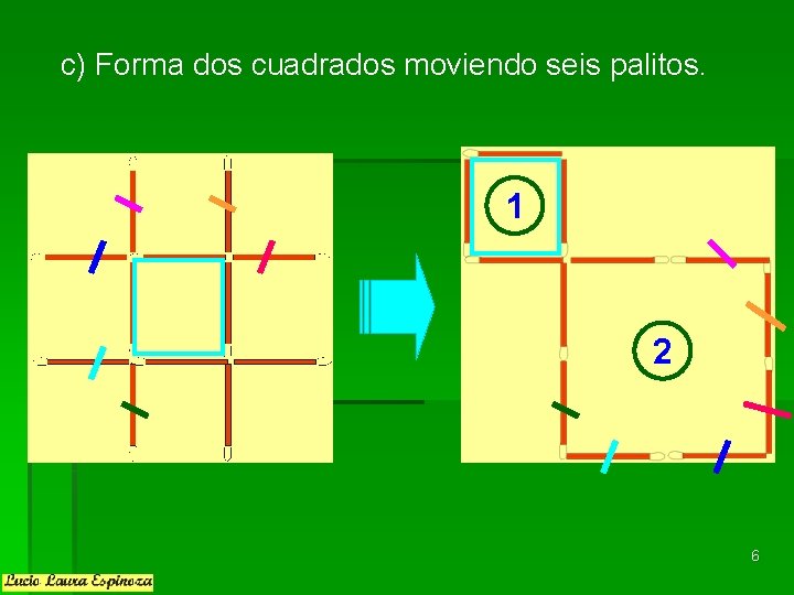 c) Forma dos cuadrados moviendo seis palitos. 1 2 6 c) Forma dos cuadrados moviendo seis palitos. 1 2 6