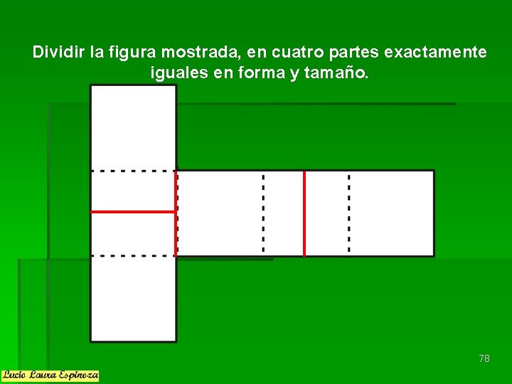 Dividir la figura mostrada, en cuatro partes exactamente iguales en forma y tamaño. 78 Dividir la figura mostrada, en cuatro partes exactamente iguales en forma y tamaño. 78