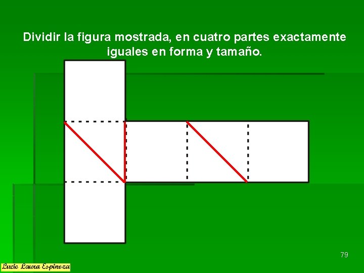 Dividir la figura mostrada, en cuatro partes exactamente iguales en forma y tamaño. 79 Dividir la figura mostrada, en cuatro partes exactamente iguales en forma y tamaño. 79