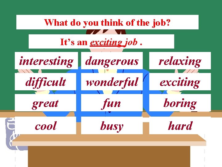 What do you think of the job? It’s an exciting job. interesting dangerous relaxing