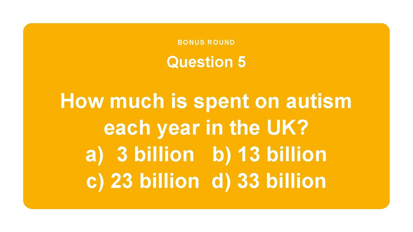 BONUS ROUND Question 5 How much is spent on autism each year in the