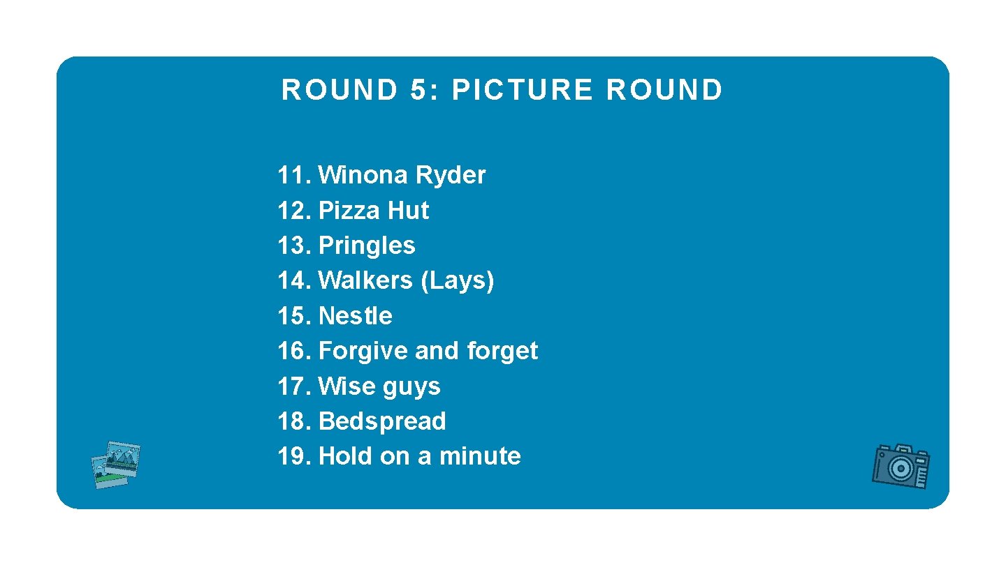 ROUND 5: PICTURE ROUND 11. Winona Ryder 12. Pizza Hut 13. Pringles 14. Walkers