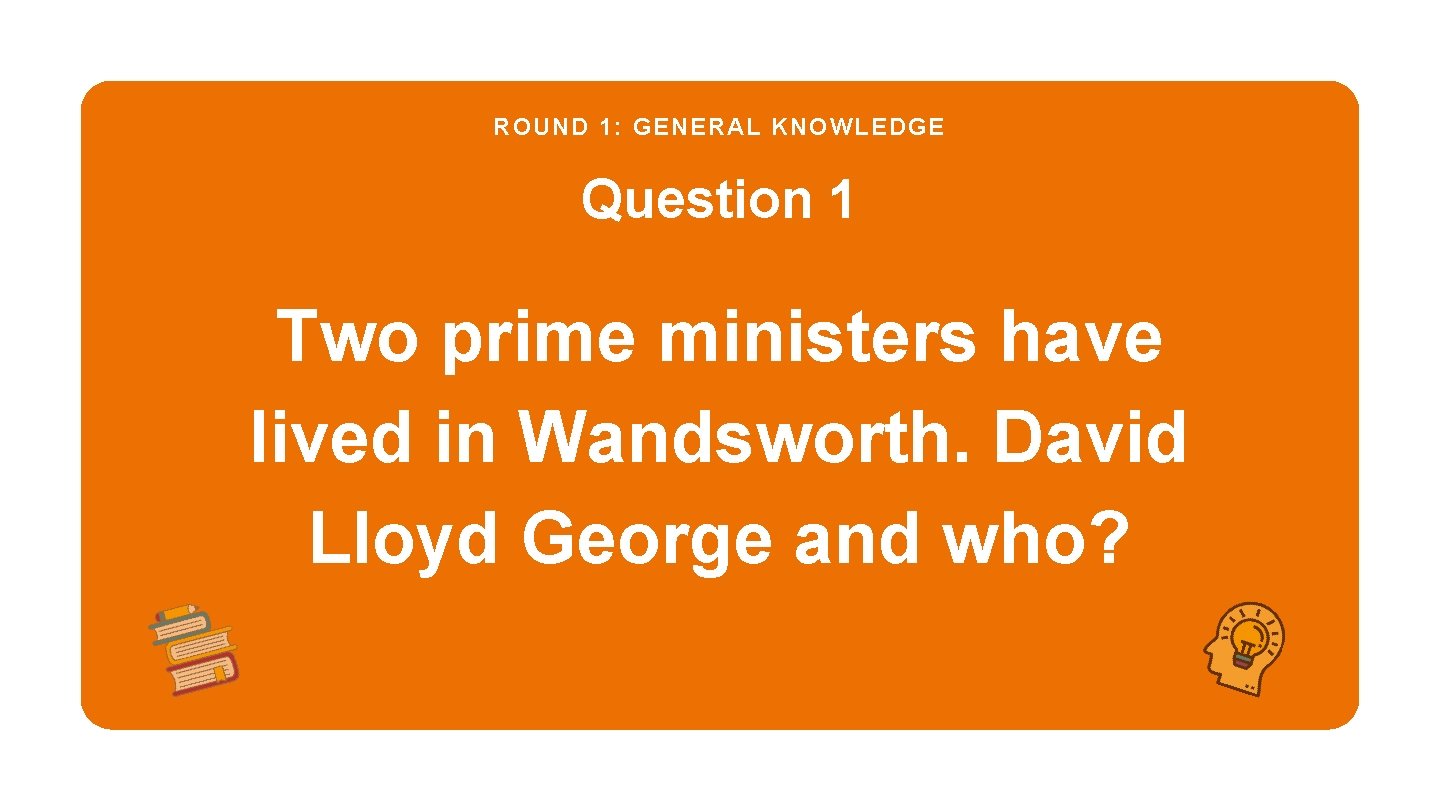ROUND 1: GENERAL KNOWLEDGE Question 1 Two prime ministers have lived in Wandsworth. David
