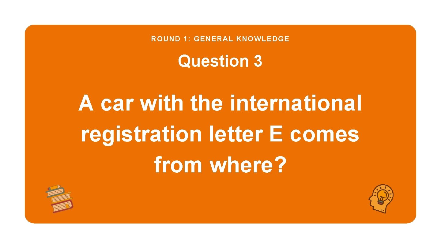 ROUND 1: GENERAL KNOWLEDGE Question 3 A car with the international registration letter E