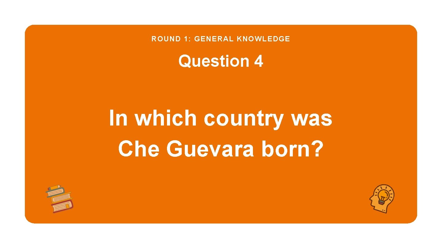 ROUND 1: GENERAL KNOWLEDGE Question 4 In which country was Che Guevara born? 