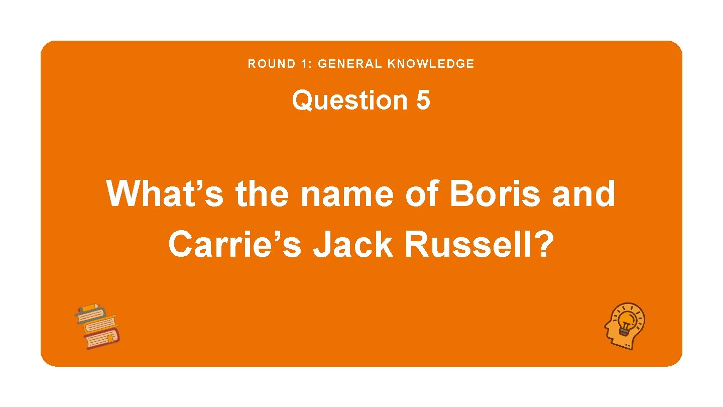 ROUND 1: GENERAL KNOWLEDGE Question 5 What’s the name of Boris and Carrie’s Jack