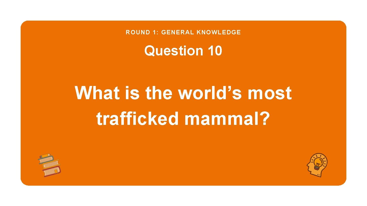 ROUND 1: GENERAL KNOWLEDGE Question 10 What is the world’s most trafficked mammal? 