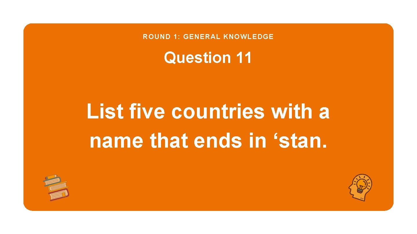 ROUND 1: GENERAL KNOWLEDGE Question 11 List five countries with a name that ends