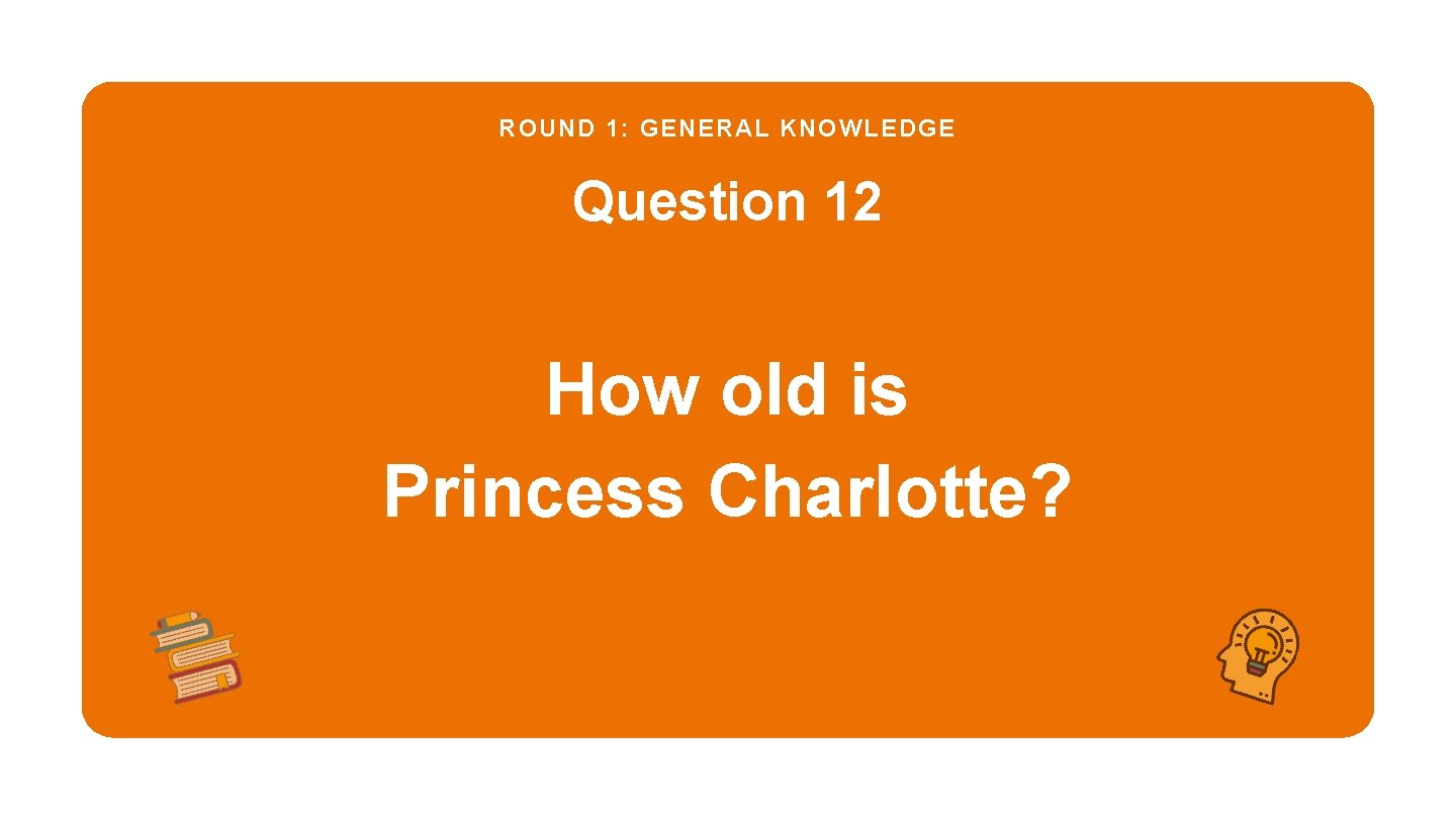 ROUND 1: GENERAL KNOWLEDGE Question 12 How old is Princess Charlotte? 