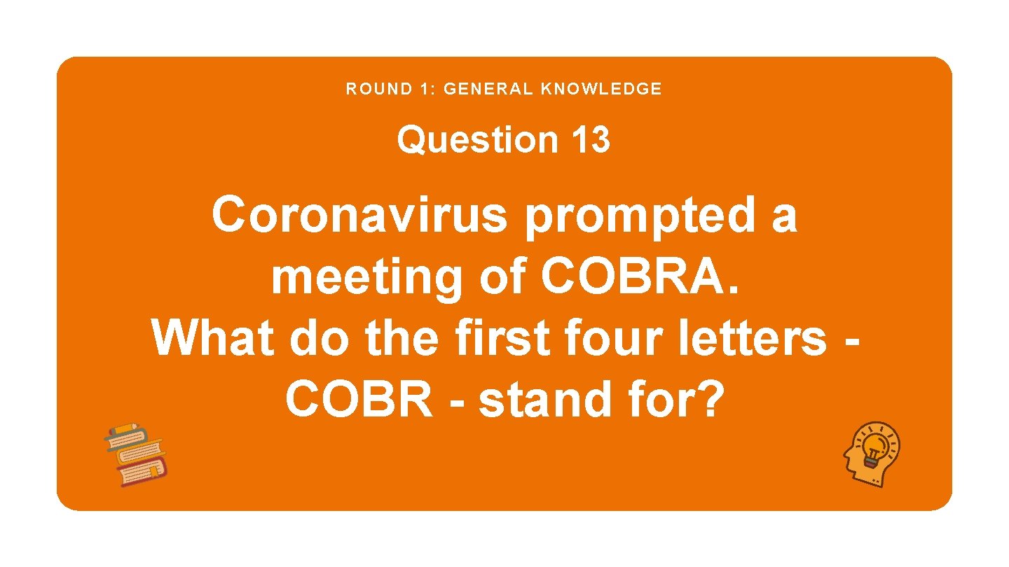 ROUND 1: GENERAL KNOWLEDGE Question 13 Coronavirus prompted a meeting of COBRA. What do