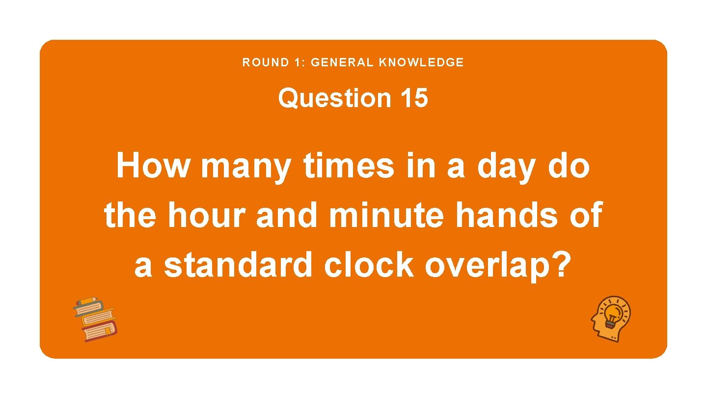 ROUND 1: GENERAL KNOWLEDGE Question 15 How many times in a day do the
