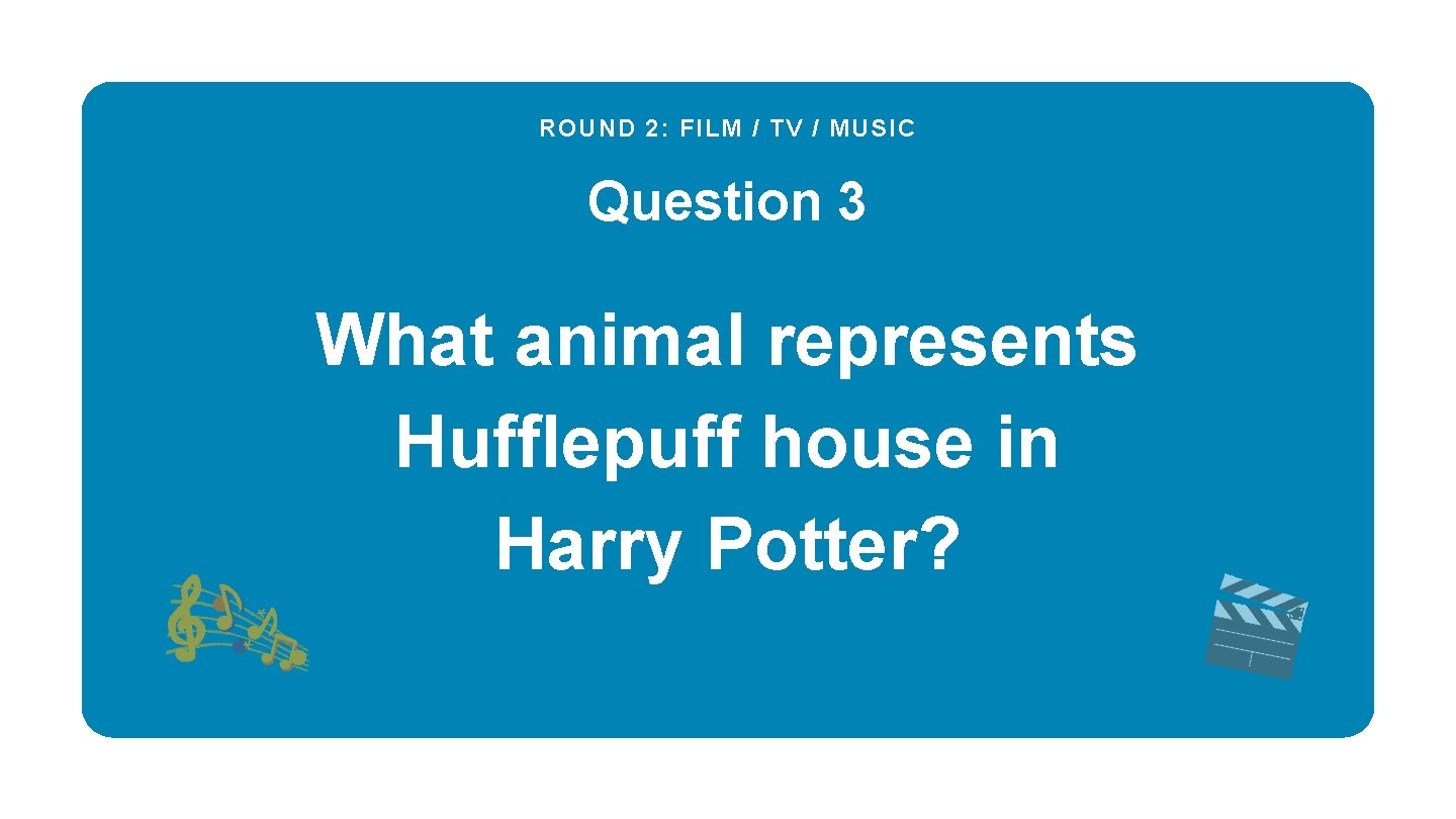 ROUND 2: FILM / TV / MUSIC Question 3 What animal represents Hufflepuff house