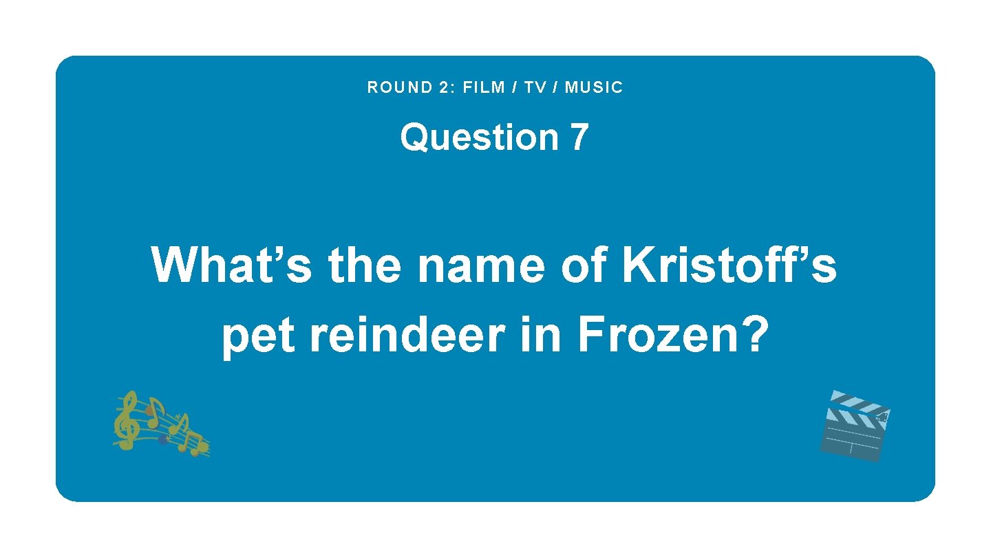 ROUND 2: FILM / TV / MUSIC Question 7 What’s the name of Kristoff’s