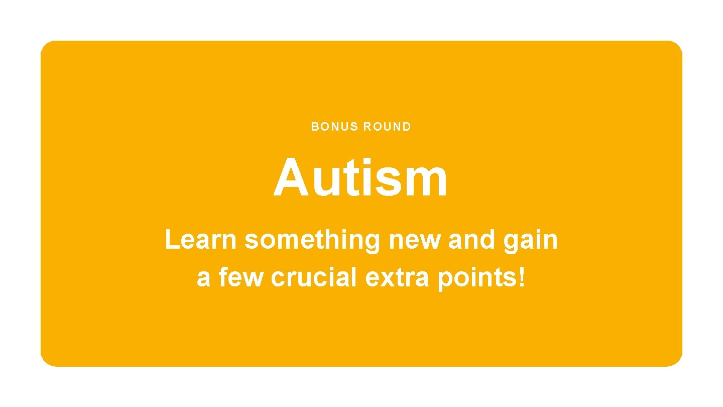 BONUS ROUND Autism Learn something new and gain a few crucial extra points! 