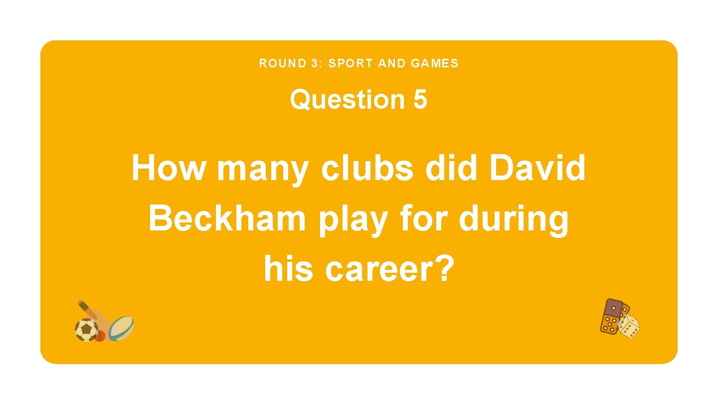 ROUND 3: SPORT AND GAMES Question 5 How many clubs did David Beckham play